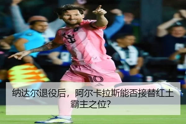 na-da-er-tui-yi-hou-a-er-ka-la-si-neng-fou-jie-ti-hong-tu-ba-zhu-zhi-wei-3-568.jpg