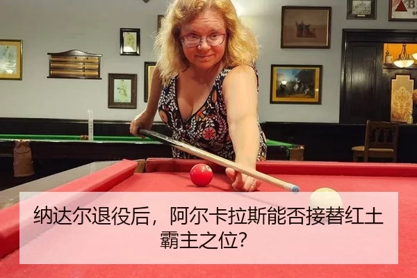 纳达尔退役后，阿尔卡拉斯能否接替红土霸主之位？