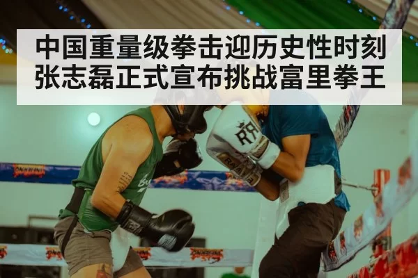 中国重量级拳击迎历史性时刻张志磊正式宣布挑战富里拳王