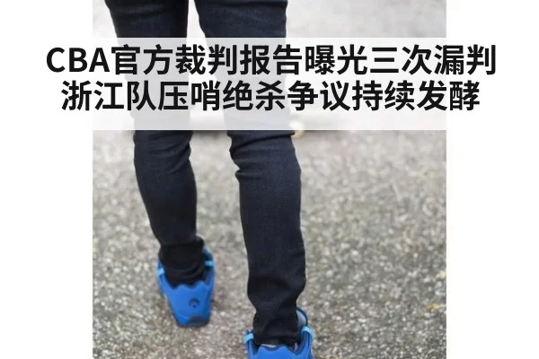 CBA官方裁判报告曝光三次漏判 浙江队压哨绝杀争议持续发酵