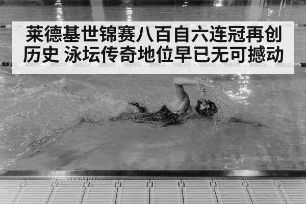 莱德基世锦赛八百自六连冠再创历史 泳坛传奇地位早已无可撼动