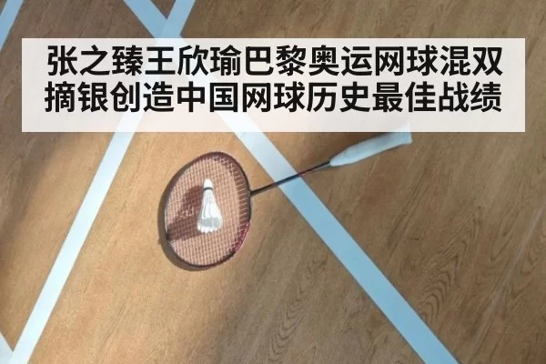 张之臻王欣瑜巴黎奥运网球混双摘银创造中国网球历史最佳战绩
