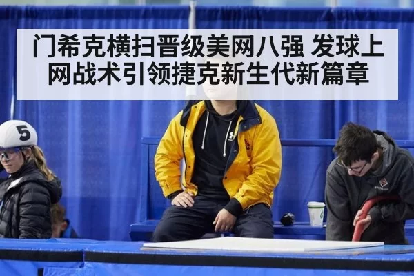 门希克横扫晋级美网八强 发球上网战术引领捷克新生代新篇章