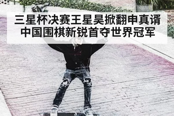 三星杯决赛王星昊掀翻申真谞中国围棋新锐首夺世界冠军