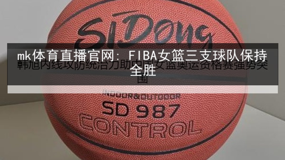 mk体育直播官网: FIBA女篮三支球队保持全胜 mk体育直播官网: FIBA女篮三支球队保持全胜