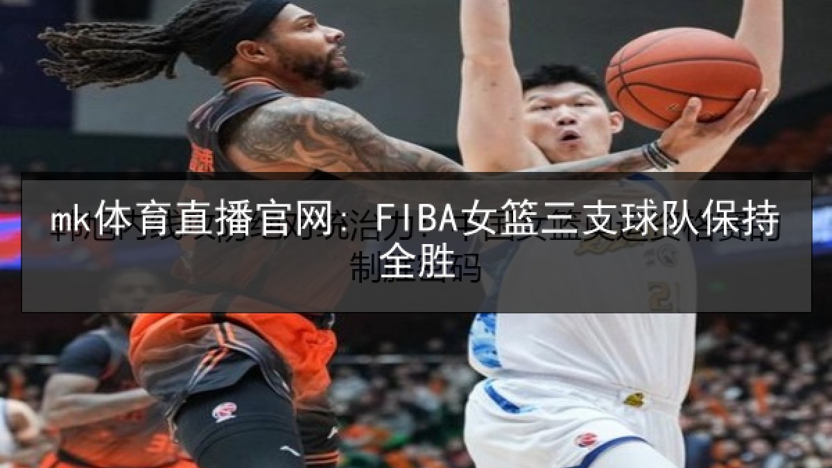 mk体育直播官网: FIBA女篮三支球队保持全胜