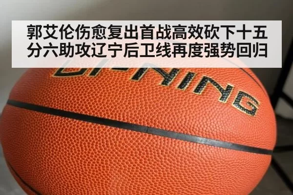 郭艾伦伤愈复出首战高效砍下十五分六助攻辽宁后卫线再度强势回归