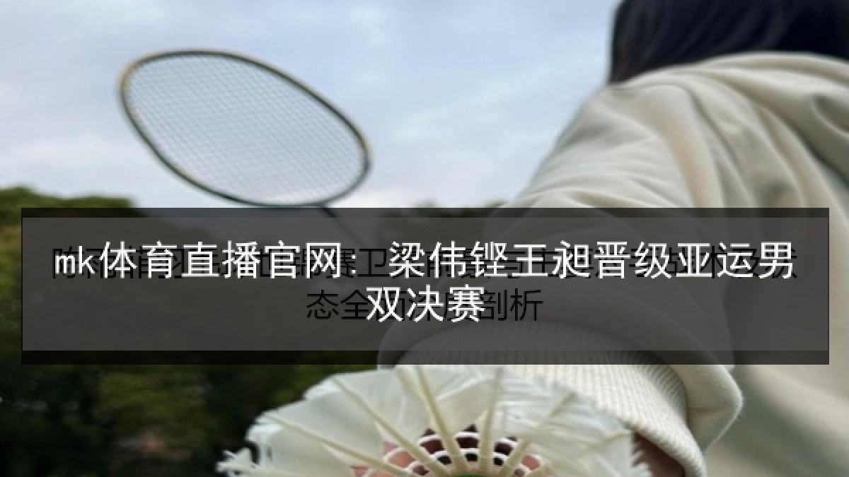 mk体育直播官网: 梁伟铿王昶晋级亚运男双决赛